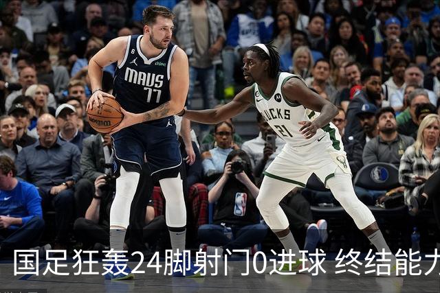 国足狂轰24脚射门0进球 终结能力不足问题全面爆发
